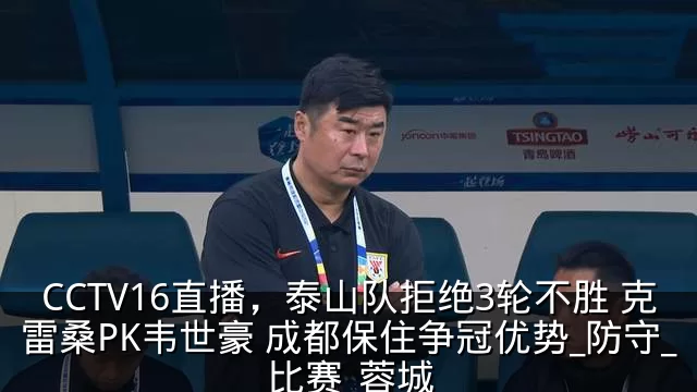 CCTV16直播,泰山队拒绝3轮不胜 克雷桑PK韦世豪 成都保住争冠优势_防守_比赛_蓉城