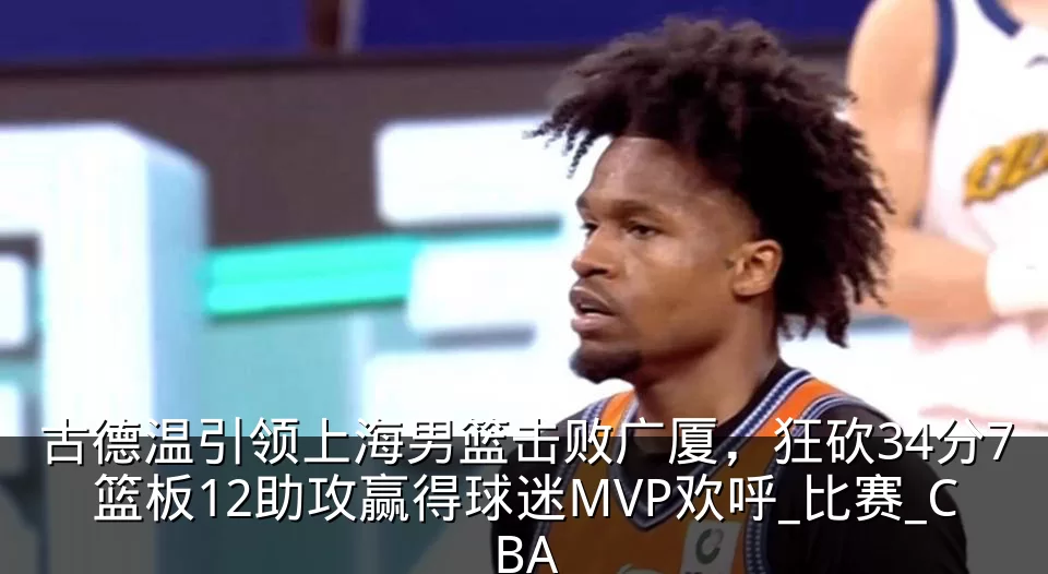 古德温引领上海男篮击败广厦,狂砍34分7篮板12助攻赢得球迷MVP欢呼_比赛_CBA